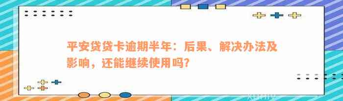 平安贷贷卡逾期半年：后果、解决办法及影响，还能继续使用吗？