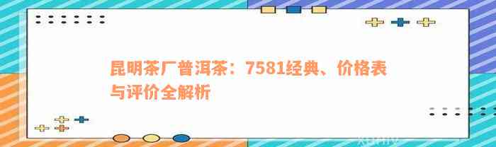 昆明茶厂普洱茶：7581经典、价格表与评价全解析