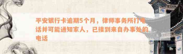 平安银行卡逾期5个月，律师事务所打电话并可能通知家人，已接到来自办事处的电话