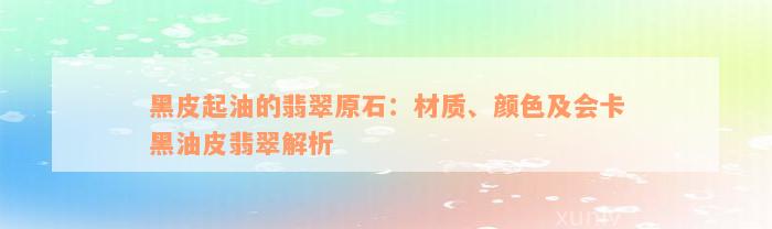 黑皮起油的翡翠原石：材质、颜色及会卡黑油皮翡翠解析