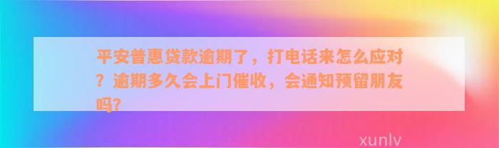 平安普惠贷款逾期了，打电话来怎么应对？逾期多久会上门催收，会通知预留朋友吗？