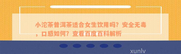 小沱茶普洱茶适合女生饮用吗？安全无毒，口感如何？查看百度百科解析