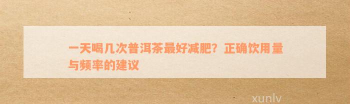 一天喝几次普洱茶最好减肥？正确饮用量与频率的建议