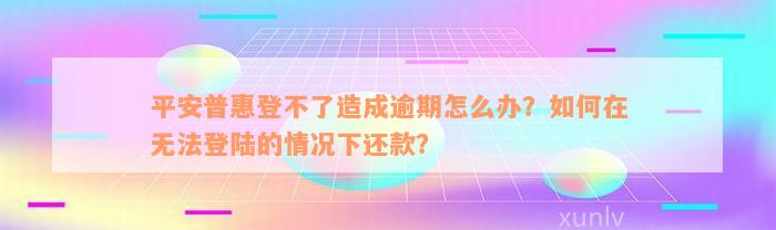 平安普惠登不了造成逾期怎么办？如何在无法登陆的情况下还款？