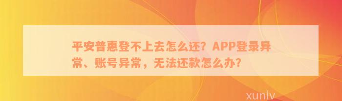 平安普惠登不上去怎么还？APP登录异常、账号异常，无法还款怎么办？