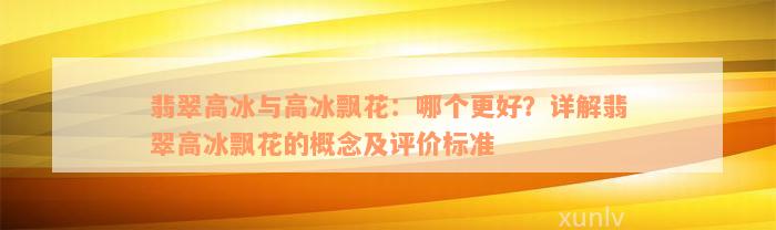 翡翠高冰与高冰飘花：哪个更好？详解翡翠高冰飘花的概念及评价标准