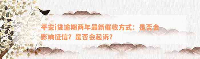 平安i贷逾期两年最新催收方式：是否会影响征信？是否会起诉？