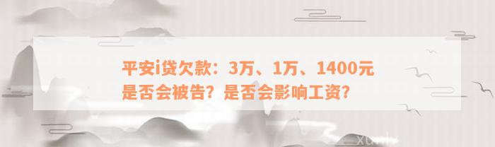 平安i贷欠款：3万、1万、1400元是否会被告？是否会影响工资？