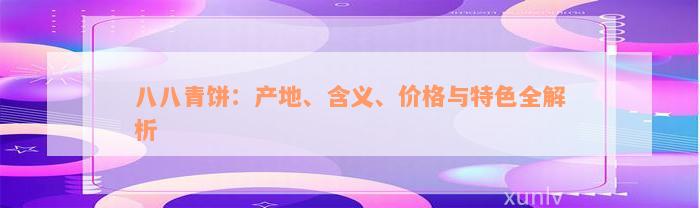 八八青饼：产地、含义、价格与特色全解析