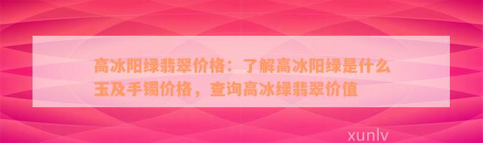 高冰阳绿翡翠价格：了解高冰阳绿是什么玉及手镯价格，查询高冰绿翡翠价值