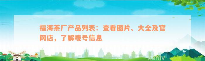 福海茶厂产品列表：查看图片、大全及官网店，了解唛号信息