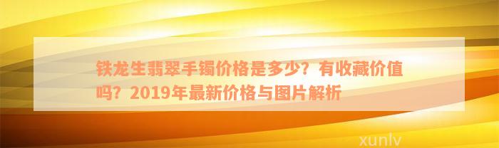 铁龙生翡翠手镯价格是多少？有收藏价值吗？2019年最新价格与图片解析