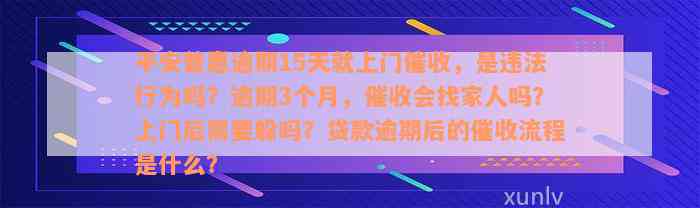 平安普惠逾期15天就上门催收，是违法行为吗？逾期3个月，催收会找家人吗？上门后需要躲吗？贷款逾期后的催收流程是什么？