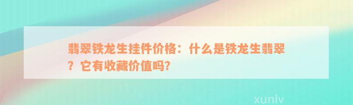 翡翠铁龙生挂件价格：什么是铁龙生翡翠？它有收藏价值吗？