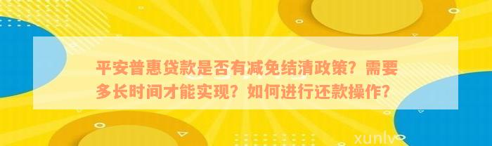 平安普惠贷款是否有减免结清政策？需要多长时间才能实现？如何进行还款操作？