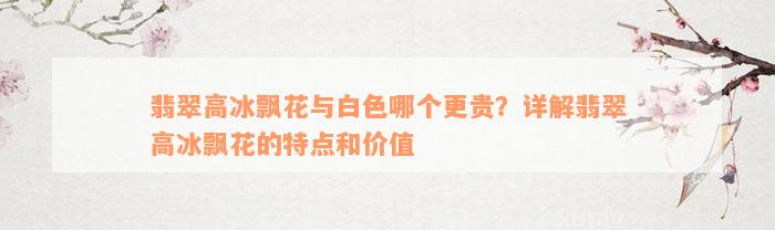 翡翠高冰飘花与白色哪个更贵？详解翡翠高冰飘花的特点和价值