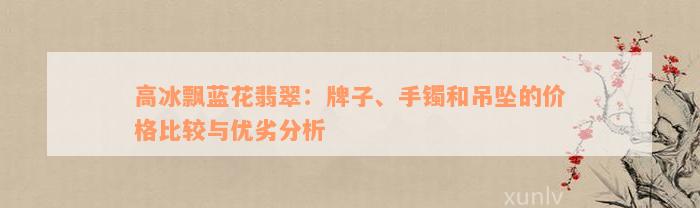 高冰飘蓝花翡翠：牌子、手镯和吊坠的价格比较与优劣分析