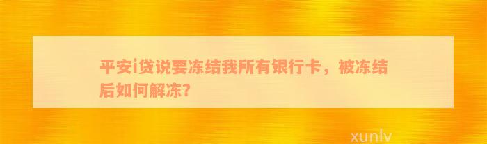 平安i贷说要冻结我所有银行卡，被冻结后如何解冻？