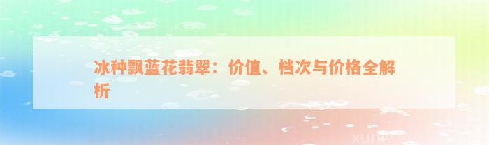 冰种飘蓝花翡翠：价值、档次与价格全解析