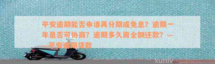 平安逾期能否申请再分期或免息？逾期一年是否可协商？逾期多久需全额还款？——平安逾期贷款