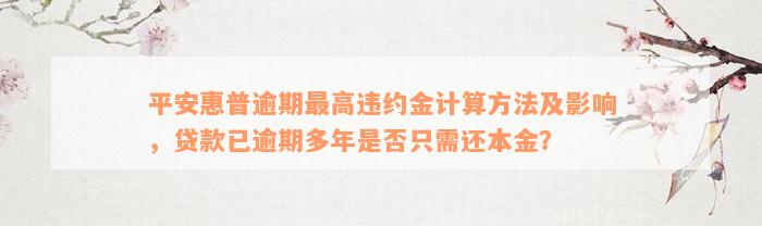 平安惠普逾期最高违约金计算方法及影响，贷款已逾期多年是否只需还本金？