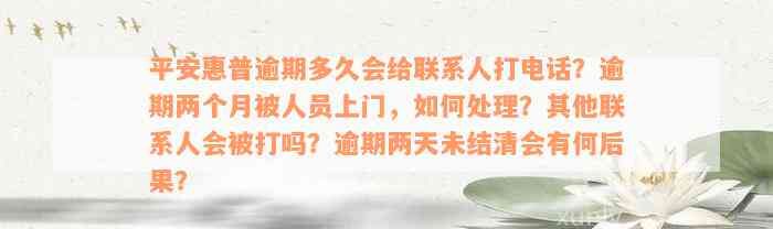 平安惠普逾期多久会给联系人打电话？逾期两个月被人员上门，如何处理？其他联系人会被打吗？逾期两天未结清会有何后果？