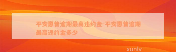 平安惠普逾期最高违约金-平安惠普逾期最高违约金多少