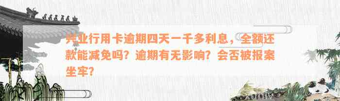 兴业行用卡逾期四天一千多利息，全额还款能减免吗？逾期有无影响？会否被报案坐牢？