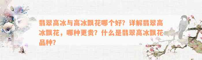 翡翠高冰与高冰飘花哪个好？详解翡翠高冰飘花，哪种更贵？什么是翡翠高冰飘花品种？