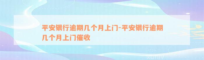 平安银行逾期几个月上门-平安银行逾期几个月上门催收