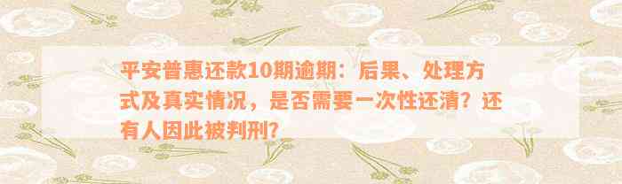 平安普惠还款10期逾期：后果、处理方式及真实情况，是否需要一次性还清？还有人因此被判刑？