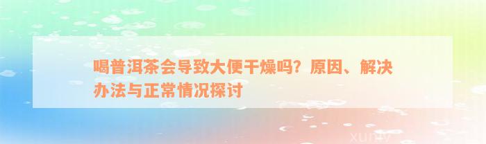 喝普洱茶会导致大便干燥吗？原因、解决办法与正常情况探讨