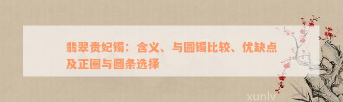 翡翠贵妃镯：含义、与圆镯比较、优缺点及正圈与圆条选择