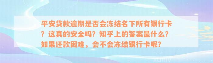 平安贷款逾期是否会冻结名下所有银行卡？这真的安全吗？知乎上的答案是什么？如果还款困难，会不会冻结银行卡呢？