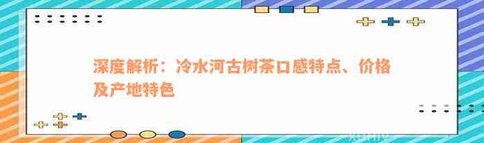 深度解析：冷水河古树茶口感特点、价格及产地特色