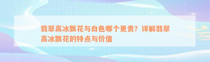 翡翠高冰飘花与白色哪个更贵？详解翡翠高冰飘花的特点与价值