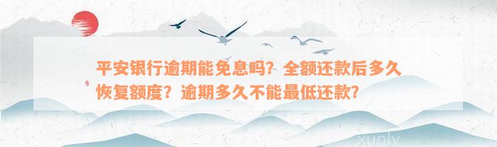 平安银行逾期能免息吗？全额还款后多久恢复额度？逾期多久不能最低还款？