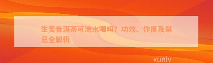 生姜普洱茶可泡水喝吗？功效、作用及禁忌全解析