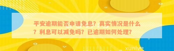 平安逾期能否申请免息？真实情况是什么？利息可以减免吗？已逾期如何处理？