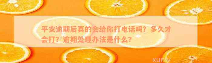 平安逾期后真的会给你打电话吗？多久才会打？逾期处理办法是什么？