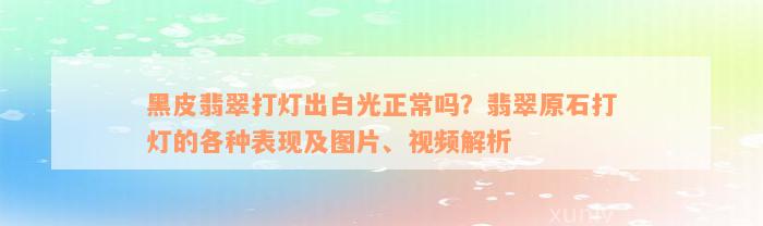 黑皮翡翠打灯出白光正常吗？翡翠原石打灯的各种表现及图片、视频解析