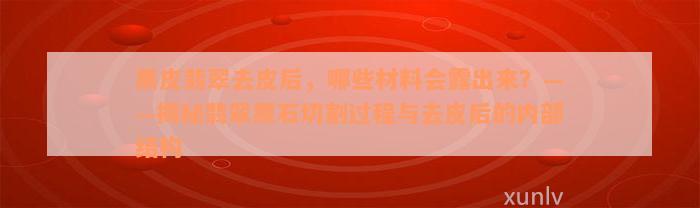 黑皮翡翠去皮后，哪些材料会露出来？——揭秘翡翠原石切割过程与去皮后的内部结构