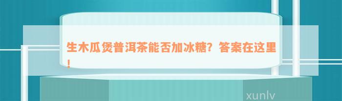 生木瓜煲普洱茶能否加冰糖？答案在这里！