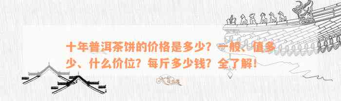 十年普洱茶饼的价格是多少？一般、值多少、什么价位？每斤多少钱？全了解！