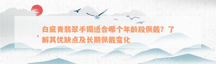 白底青翡翠手镯适合哪个年龄段佩戴？了解其优缺点及长期佩戴变化