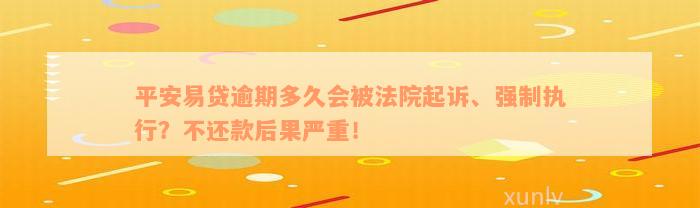 平安易贷逾期多久会被法院起诉、强制执行？不还款后果严重！