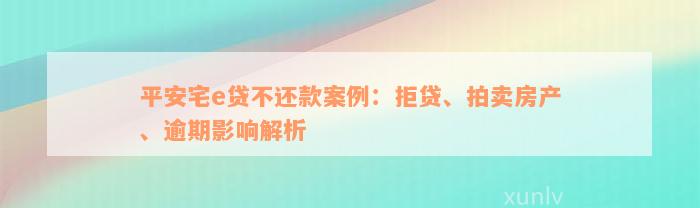 平安宅e贷不还款案例：拒贷、拍卖房产、逾期影响解析