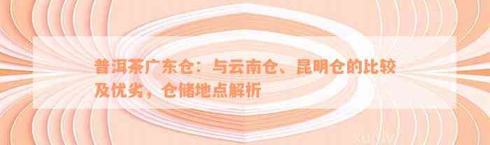 普洱茶广东仓：与云南仓、昆明仓的比较及优劣，仓储地点解析