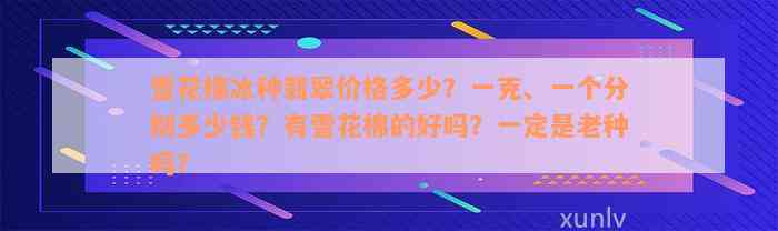 雪花棉冰种翡翠价格多少？一克、一个分别多少钱？有雪花棉的好吗？一定是老种吗？