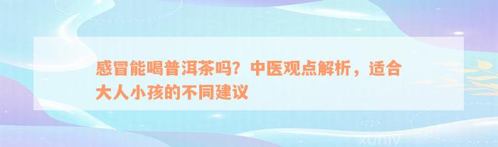 感冒能喝普洱茶吗？中医观点解析，适合大人小孩的不同建议